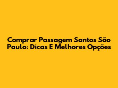 Comprar Passagem Santos São Paulo: Dicas E Melhores Opções