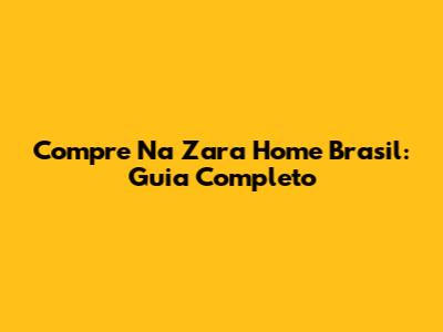 Compre Na Zara Home Brasil: Guia Completo