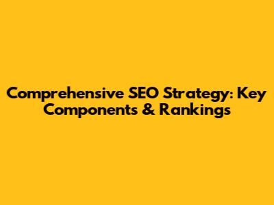 Comprehensive SEO Strategy: Key Components & Rankings