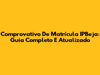 Comprovativo De Matrícula IPBeja: Guia Completo E Atualizado