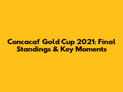 Concacaf Gold Cup 2021: Final Standings & Key Moments