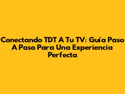 Conectando TDT A Tu TV: Guía Paso A Paso Para Una Experiencia Perfecta