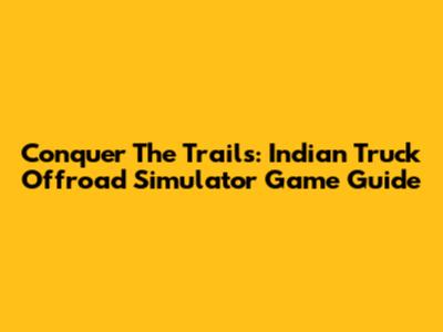 Conquer The Trails: Indian Truck Offroad Simulator Game Guide