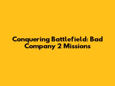 Conquering Battlefield: Bad Company 2 Missions
