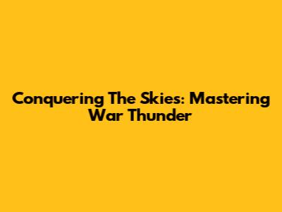 Conquering The Skies: Mastering War Thunder