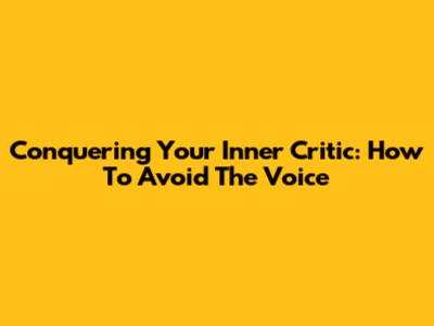 Conquering Your Inner Critic: How To Avoid The Voice
