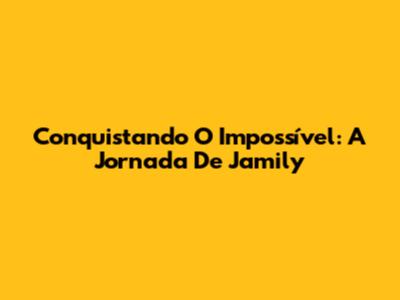 Conquistando O Impossível: A Jornada De Jamily