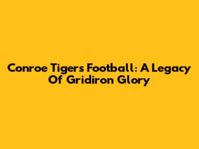 Conroe Tigers Football: A Legacy Of Gridiron Glory