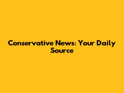 Conservative News: Your Daily Source