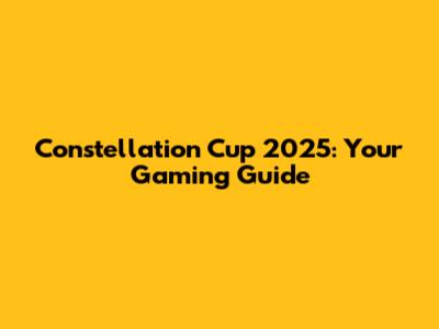 Constellation Cup 2025: Your Gaming Guide