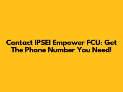 Contact IPSEI Empower FCU: Get The Phone Number You Need!