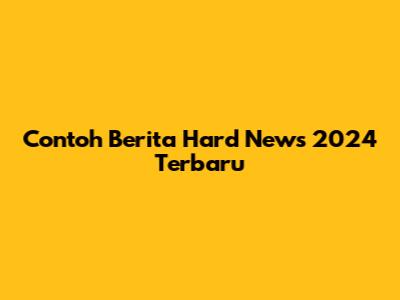 Contoh Berita Hard News 2024 Terbaru