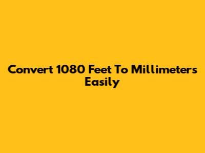 Convert 1080 Feet To Millimeters Easily