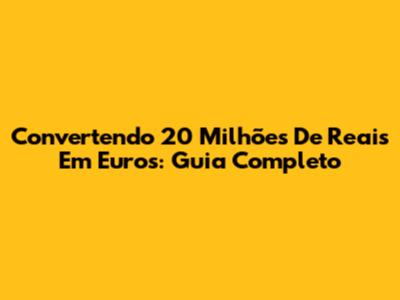 Convertendo 20 Milhões De Reais Em Euros: Guia Completo