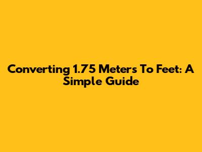 Converting 1.75 Meters To Feet: A Simple Guide