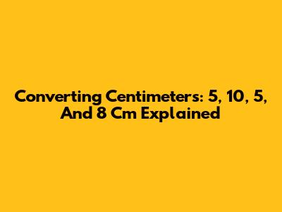 Converting Centimeters: 5, 10, 5, And 8 Cm Explained