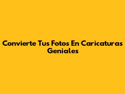 Convierte Tus Fotos En Caricaturas Geniales