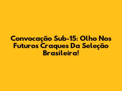 Convocação Sub-15: Olho Nos Futuros Craques Da Seleção Brasileira!