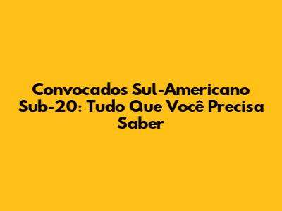 Convocados Sul-Americano Sub-20: Tudo Que Você Precisa Saber
