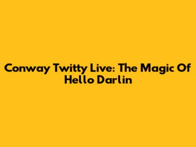 Conway Twitty Live: The Magic Of 'Hello Darlin''