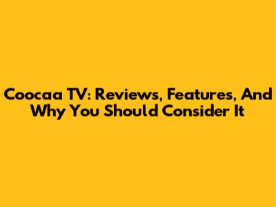 Coocaa TV: Reviews, Features, And Why You Should Consider It