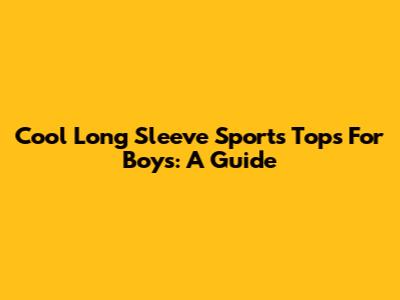 Cool Long Sleeve Sports Tops For Boys: A Guide