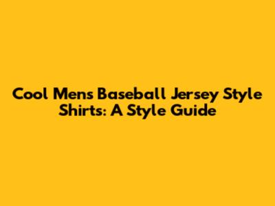 Cool Men's Baseball Jersey Style Shirts: A Style Guide