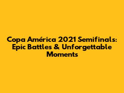Copa América 2021 Semifinals: Epic Battles & Unforgettable Moments