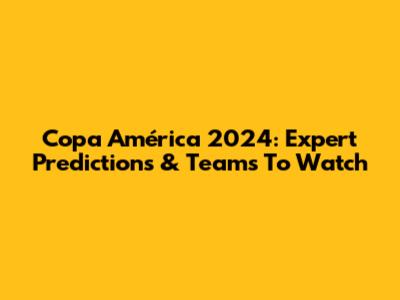 Copa América 2024: Expert Predictions & Teams To Watch