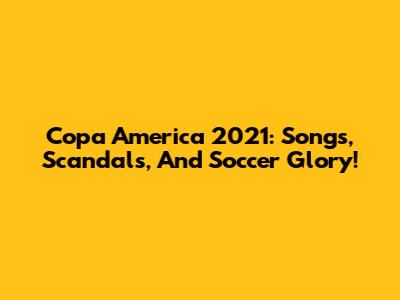 Copa America 2021: Songs, Scandals, And Soccer Glory!