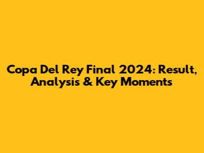 Copa Del Rey Final 2024: Result, Analysis & Key Moments
