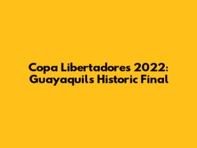Copa Libertadores 2022: Guayaquil's Historic Final