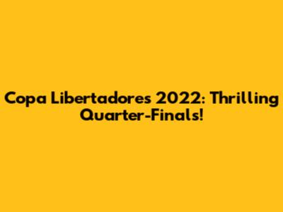 Copa Libertadores 2022: Thrilling Quarter-Finals!