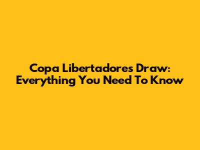 Copa Libertadores Draw: Everything You Need To Know