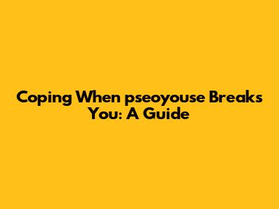 Coping When "pseoyouse" Breaks You: A Guide