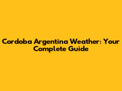Cordoba Argentina Weather: Your Complete Guide
