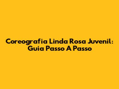 Coreografia Linda Rosa Juvenil: Guia Passo A Passo