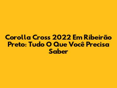 Corolla Cross 2022 Em Ribeirão Preto: Tudo O Que Você Precisa Saber