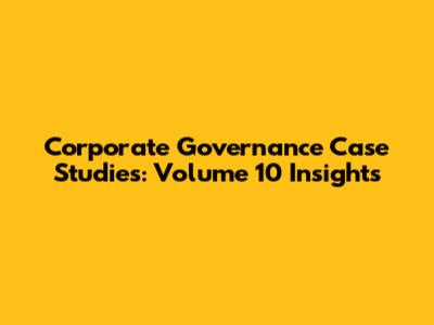 Corporate Governance Case Studies: Volume 10 Insights