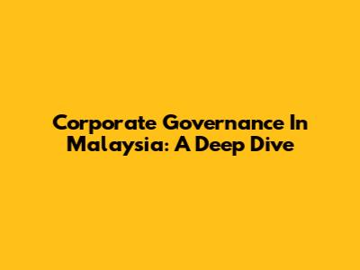 Corporate Governance In Malaysia: A Deep Dive