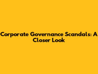 Corporate Governance Scandals: A Closer Look