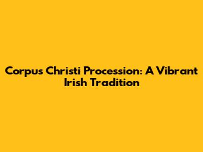 Corpus Christi Procession: A Vibrant Irish Tradition