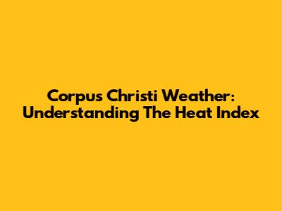 Corpus Christi Weather: Understanding The Heat Index