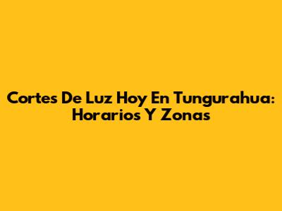 Cortes De Luz Hoy En Tungurahua: Horarios Y Zonas