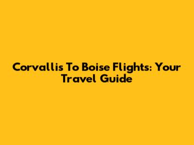 Corvallis To Boise Flights: Your Travel Guide