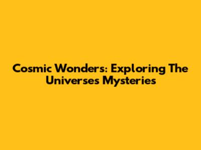 Cosmic Wonders: Exploring The Universe's Mysteries