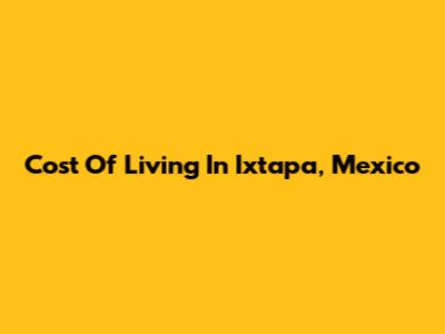 Cost Of Living In Ixtapa, Mexico