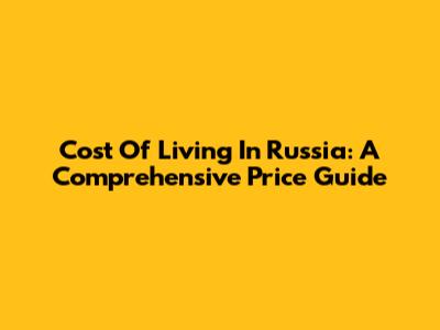 Cost Of Living In Russia: A Comprehensive Price Guide