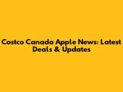 Costco Canada Apple News: Latest Deals & Updates