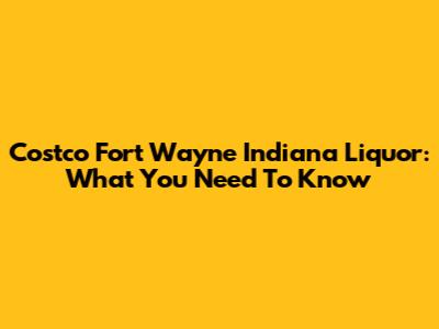 Costco Fort Wayne Indiana Liquor: What You Need To Know